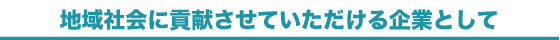 地域社会に貢献させていただける企業として